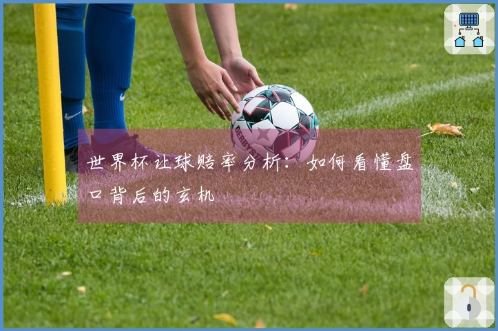 世界杯让球赔率分析：如何看懂盘口背后的玄机