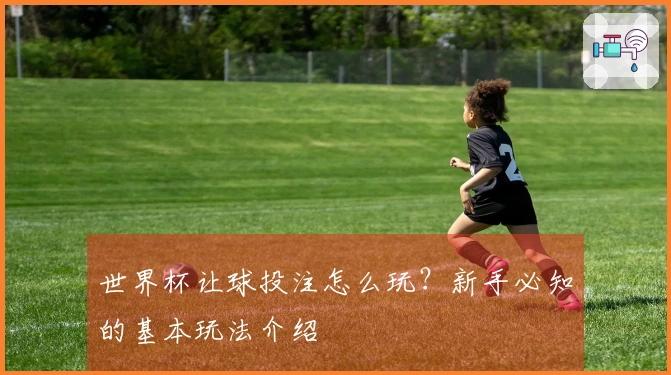 世界杯让球投注怎么玩？新手必知的基本玩法介绍