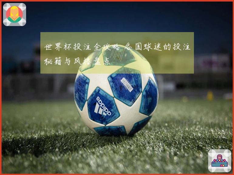 世界杯投注全攻略 各国球迷的投注秘籍与风格盘点