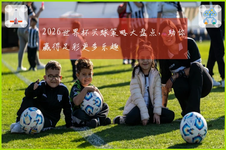 2026世界杯买球策略大盘点，助你赢得足彩更多乐趣