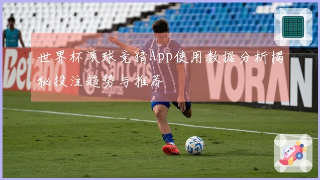 世界杯滚球竞猜App使用数据分析揭秘投注趋势与推荐