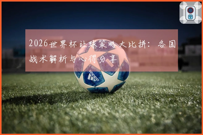 2026世界杯让球策略大比拼：各国战术解析与心得分享