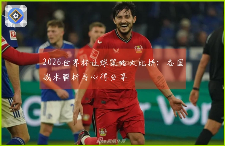 2026世界杯让球策略大比拼：各国战术解析与心得分享