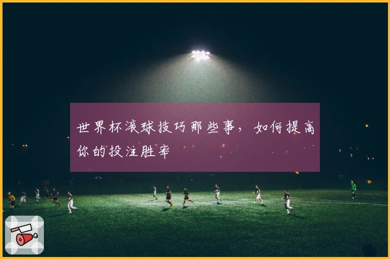 世界杯滚球技巧那些事，如何提高你的投注胜率