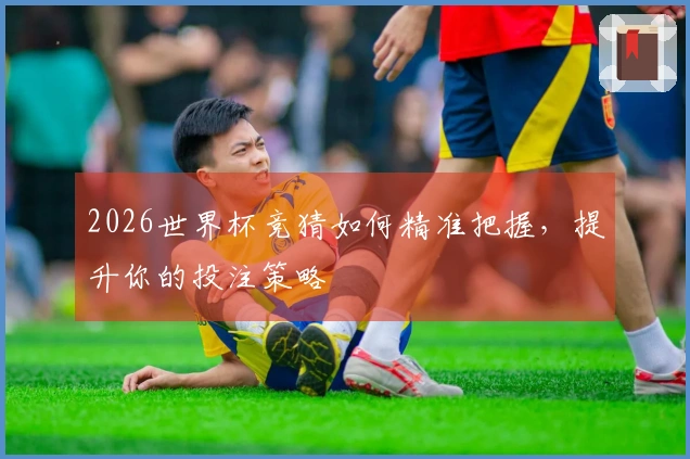2026世界杯竞猜如何精准把握，提升你的投注策略