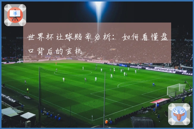 世界杯让球赔率分析：如何看懂盘口背后的玄机